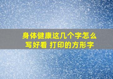 身体健康这几个字怎么写好看 打印的方形字